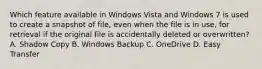 Which feature available in Windows Vista and Windows 7 is used to create a snapshot of file, even when the file is in use, for retrieval if the original file is accidentally deleted or overwritten? A. Shadow Copy B. Windows Backup C. OneDrive D. Easy Transfer