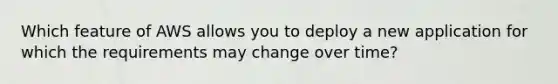 Which feature of AWS allows you to deploy a new application for which the requirements may change over time?