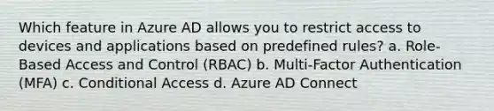 Which feature in Azure AD allows you to restrict access to devices and applications based on predefined rules? a. Role-Based Access and Control (RBAC) b. Multi-Factor Authentication (MFA) c. Conditional Access d. Azure AD Connect