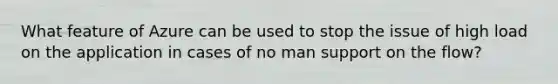 What feature of Azure can be used to stop the issue of high load on the application in cases of no man support on the flow?