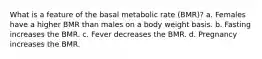 What is a feature of the basal metabolic rate (BMR)?​ ​a. Females have a higher BMR than males on a body weight basis. ​b. Fasting increases the BMR. ​c. Fever decreases the BMR. ​d. Pregnancy increases the BMR.