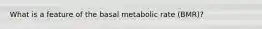 What is a feature of the basal metabolic rate (BMR)?​