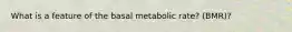 What is a feature of the basal metabolic rate? (BMR)?