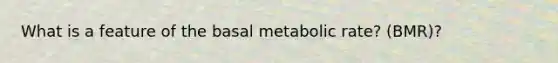 What is a feature of the basal metabolic rate? (BMR)?