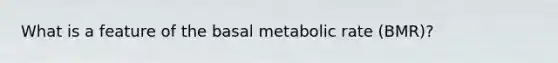 What is a feature of the basal metabolic rate (BMR)?