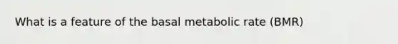 What is a feature of the basal metabolic rate (BMR)