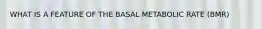 WHAT IS A FEATURE OF THE BASAL METABOLIC RATE (BMR)