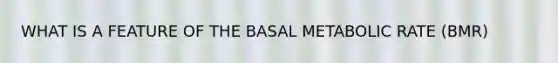 WHAT IS A FEATURE OF THE BASAL METABOLIC RATE (BMR)