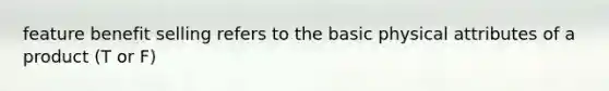 feature benefit selling refers to the basic physical attributes of a product (T or F)