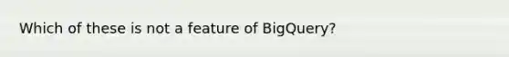 Which of these is not a feature of BigQuery?