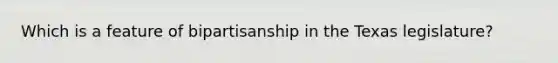 Which is a feature of bipartisanship in the Texas legislature?