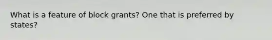 What is a feature of block grants? One that is preferred by states?