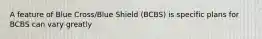 A feature of Blue Cross/Blue Shield (BCBS) is specific plans for BCBS can vary greatly