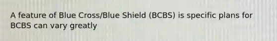 A feature of Blue Cross/Blue Shield (BCBS) is specific plans for BCBS can vary greatly