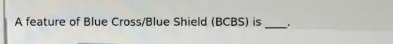 A feature of Blue Cross/Blue Shield (BCBS) is ____.