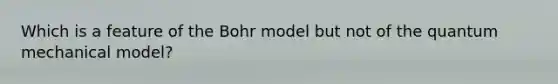 Which is a feature of the Bohr model but not of the quantum mechanical model?