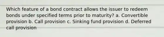 Which feature of a bond contract allows the issuer to redeem bonds under specified terms prior to maturity? a. Convertible provision b. Call provision c. Sinking fund provision d. Deferred call provision