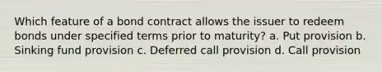 Which feature of a bond contract allows the issuer to redeem bonds under specified terms prior to maturity? a. Put provision b. Sinking fund provision c. Deferred call provision d. Call provision