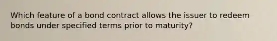 Which feature of a bond contract allows the issuer to redeem bonds under specified terms prior to maturity?