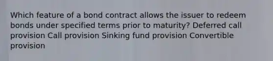 Which feature of a bond contract allows the issuer to redeem bonds under specified terms prior to maturity? Deferred call provision Call provision Sinking fund provision Convertible provision