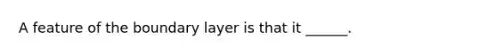 A feature of the boundary layer is that it ______.