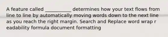 A feature called ___________ determines how your text flows from line to line by automatically moving words down to the next line as you reach the right margin.​ S​earch and Replace w​ord wrap r​eadability formula d​ocument formatting