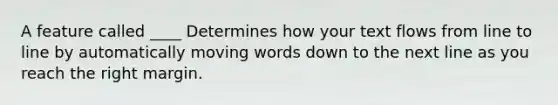 A feature called ____ Determines how your text flows from line to line by automatically moving words down to the next line as you reach the right margin.