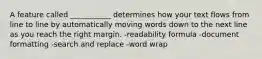 A feature called ___________ determines how your text flows from line to line by automatically moving words down to the next line as you reach the right margin. -readability formula -document formatting -search and replace -word wrap