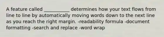 A feature called ___________ determines how your text flows from line to line by automatically moving words down to the next line as you reach the right margin. -readability formula -document formatting -search and replace -word wrap