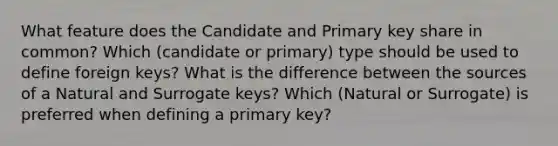 What feature does the Candidate and Primary key share in common? Which (candidate or primary) type should be used to define foreign keys? What is the difference between the sources of a Natural and Surrogate keys? Which (Natural or Surrogate) is preferred when defining a primary key?