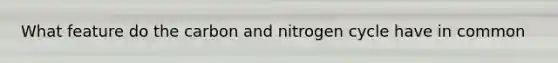 What feature do the carbon and nitrogen cycle have in common