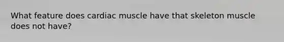 What feature does cardiac muscle have that skeleton muscle does not have?