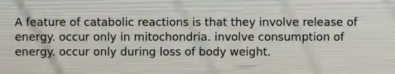 A feature of catabolic reactions is that they involve release of energy. occur only in mitochondria. involve consumption of energy. occur only during loss of body weight.