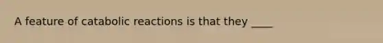 A feature of catabolic reactions is that they ____