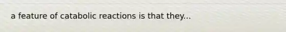 a feature of catabolic reactions is that they...