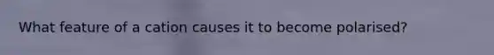 What feature of a cation causes it to become polarised?