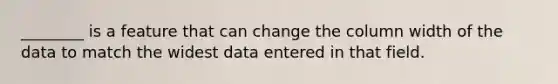 ________ is a feature that can change the column width of the data to match the widest data entered in that field.