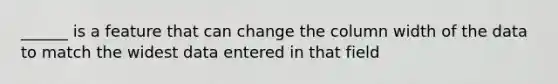 ______ is a feature that can change the column width of the data to match the widest data entered in that field