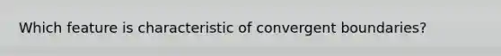 Which feature is characteristic of convergent boundaries?