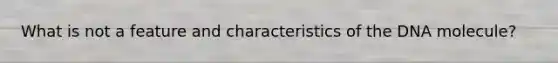 What is not a feature and characteristics of the DNA molecule?