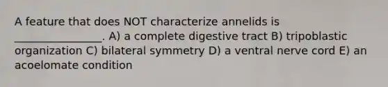 A feature that does NOT characterize annelids is ________________. A) a complete digestive tract B) tripoblastic organization C) bilateral symmetry D) a ventral nerve cord E) an acoelomate condition