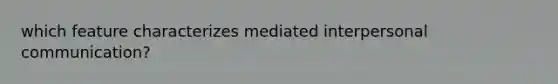 which feature characterizes mediated interpersonal communication?