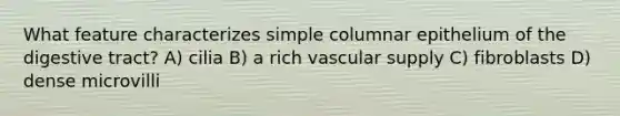 What feature characterizes simple columnar epithelium of the digestive tract? A) cilia B) a rich vascular supply C) fibroblasts D) dense microvilli