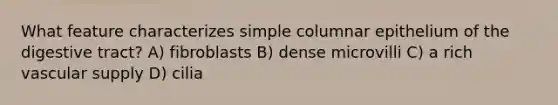 What feature characterizes simple columnar epithelium of the digestive tract? A) fibroblasts B) dense microvilli C) a rich vascular supply D) cilia