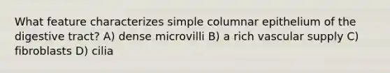 What feature characterizes simple columnar epithelium of the digestive tract? A) dense microvilli B) a rich vascular supply C) fibroblasts D) cilia