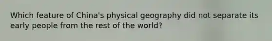 Which feature of China's physical geography did not separate its early people from the rest of the world?