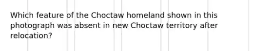 Which feature of the Choctaw homeland shown in this photograph was absent in new Choctaw territory after relocation?