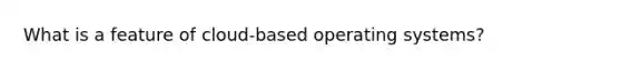 What is a feature of cloud-based operating systems?