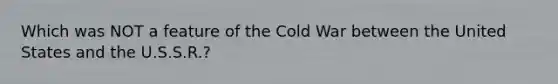 Which was NOT a feature of the Cold War between the United States and the U.S.S.R.?