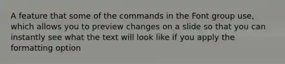 A feature that some of the commands in the Font group use, which allows you to preview changes on a slide so that you can instantly see what the text will look like if you apply the formatting option